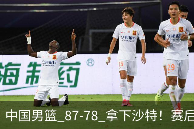 中国男篮 87‑78 拿下沙特！赛后评分：3 人拉满，2 人亮眼，2 人达标