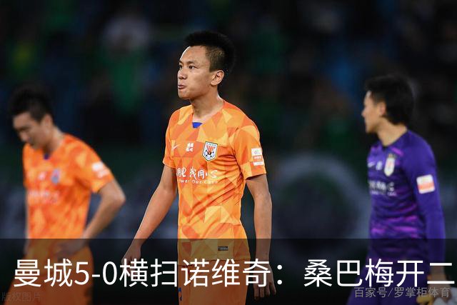 曼城5-0横扫诺维奇：桑巴梅开二度，马雷斯卡豪赌青春